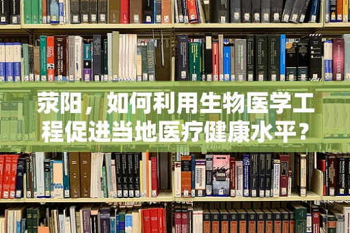 荥阳，如何利用生物医学工程促进当地医疗健康水平？