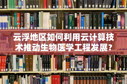 云浮地区如何利用云计算技术推动生物医学工程发展？