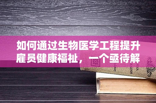 如何通过生物医学工程提升雇员健康福祉，一个亟待解决的问题？