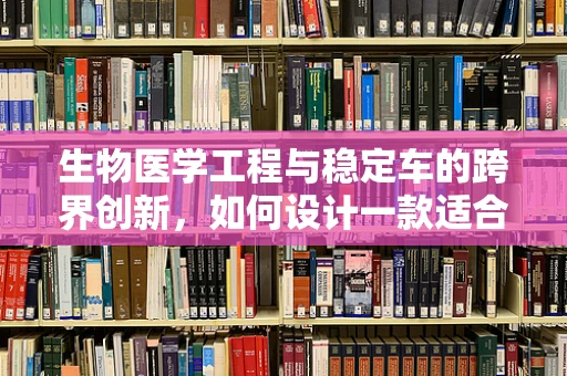 生物医学工程与稳定车的跨界创新，如何设计一款适合康复训练的智能稳定平台？