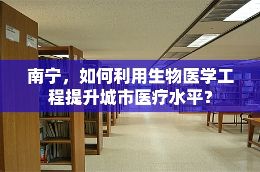 南宁，如何利用生物医学工程提升城市医疗水平？