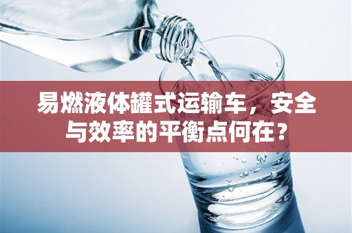 易燃液体罐式运输车，安全与效率的平衡点何在？