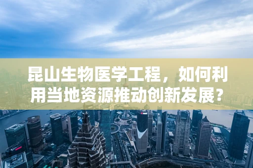 昆山生物医学工程，如何利用当地资源推动创新发展？