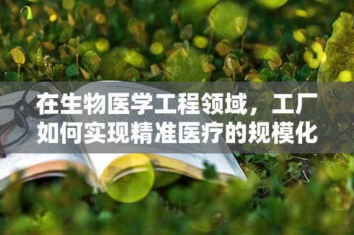 在生物医学工程领域，工厂如何实现精准医疗的规模化生产？