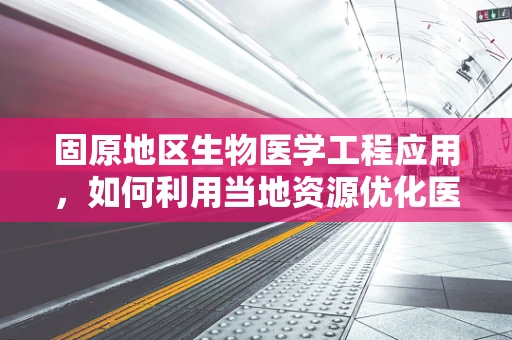 固原地区生物医学工程应用，如何利用当地资源优化医疗设备维护？