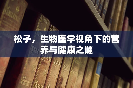 松子，生物医学视角下的营养与健康之谜