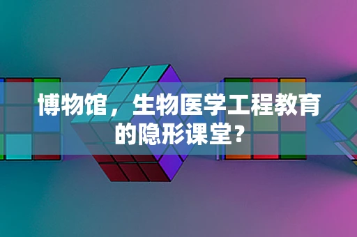 博物馆，生物医学工程教育的隐形课堂？