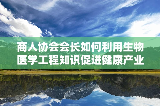 商人协会会长如何利用生物医学工程知识促进健康产业创新？