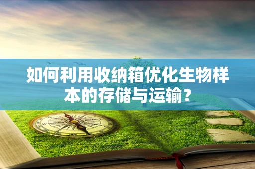 如何利用收纳箱优化生物样本的存储与运输？