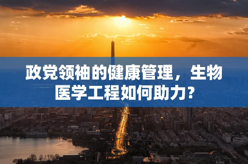 政党领袖的健康管理，生物医学工程如何助力？