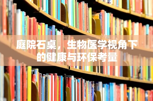 庭院石桌，生物医学视角下的健康与环保考量