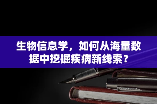 生物信息学，如何从海量数据中挖掘疾病新线索？