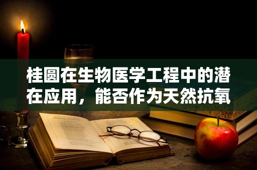 桂圆在生物医学工程中的潜在应用，能否作为天然抗氧化剂？