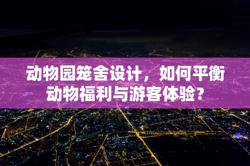 动物园笼舍设计，如何平衡动物福利与游客体验？