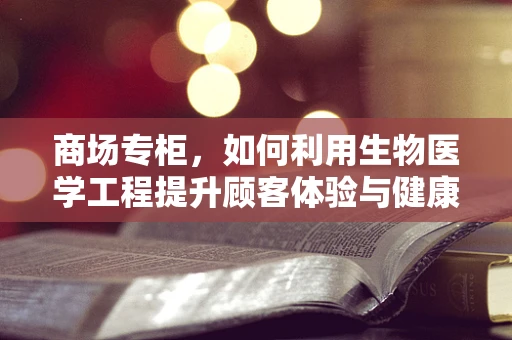 商场专柜，如何利用生物医学工程提升顾客体验与健康保障？