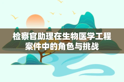 检察官助理在生物医学工程案件中的角色与挑战