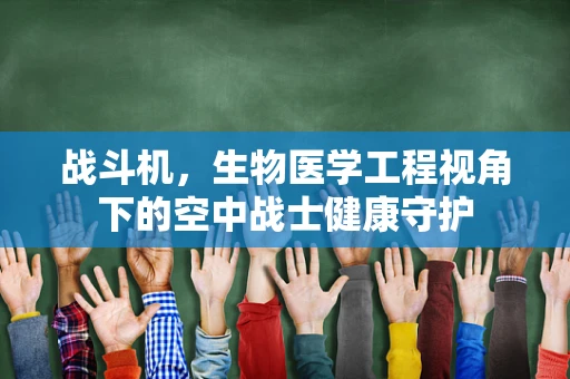 战斗机，生物医学工程视角下的空中战士健康守护