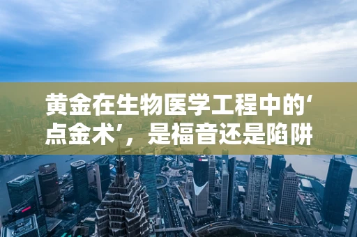 黄金在生物医学工程中的‘点金术’，是福音还是陷阱？