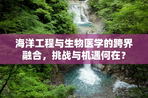 海洋工程与生物医学的跨界融合，挑战与机遇何在？