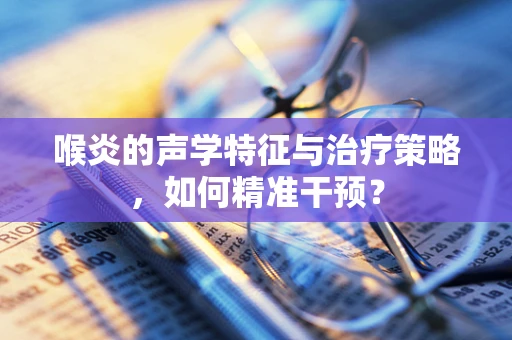 喉炎的声学特征与治疗策略，如何精准干预？