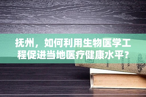 抚州，如何利用生物医学工程促进当地医疗健康水平？