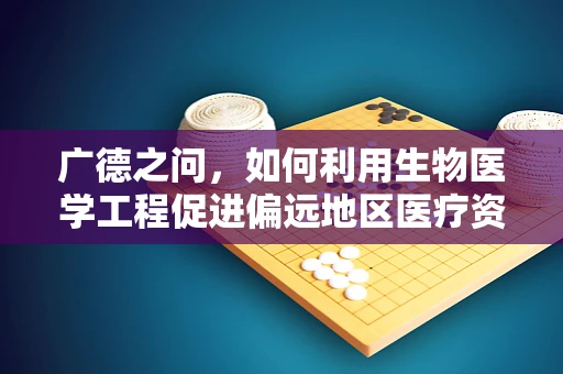 广德之问，如何利用生物医学工程促进偏远地区医疗资源均衡？