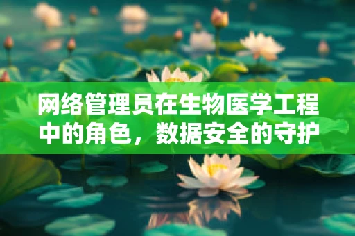 网络管理员在生物医学工程中的角色，数据安全的守护者还是创新推动者？