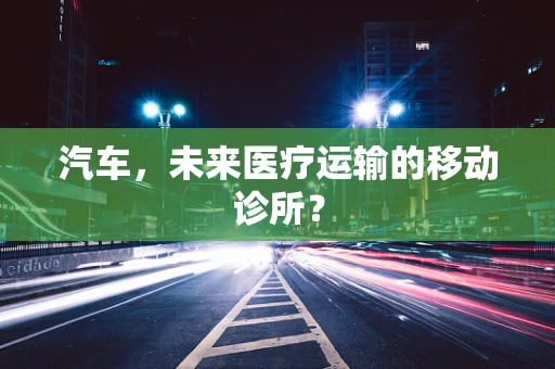 汽车，未来医疗运输的移动诊所？