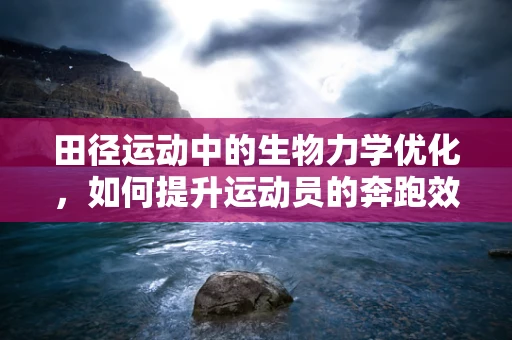 田径运动中的生物力学优化，如何提升运动员的奔跑效率？