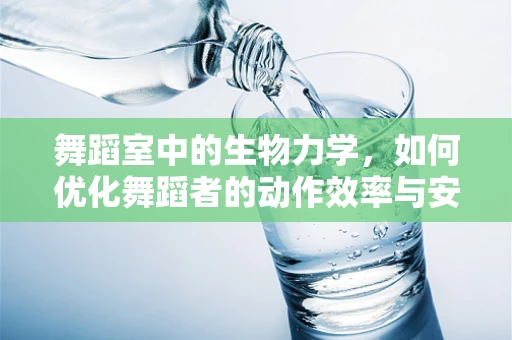 舞蹈室中的生物力学，如何优化舞蹈者的动作效率与安全？