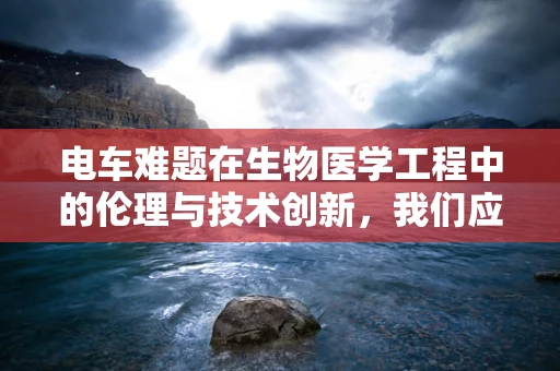 电车难题在生物医学工程中的伦理与技术创新，我们应如何平衡？