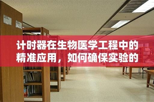 计时器在生物医学工程中的精准应用，如何确保实验的毫秒不差？