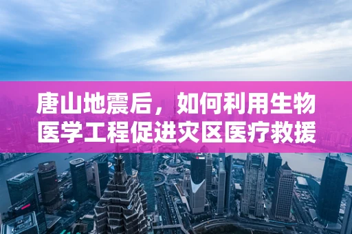 唐山地震后，如何利用生物医学工程促进灾区医疗救援？