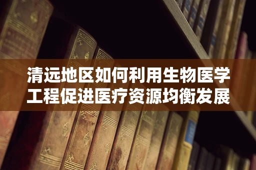 清远地区如何利用生物医学工程促进医疗资源均衡发展？