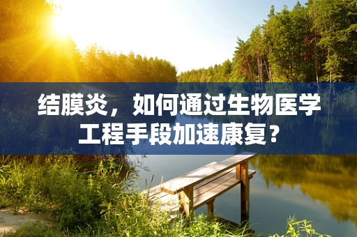 结膜炎，如何通过生物医学工程手段加速康复？