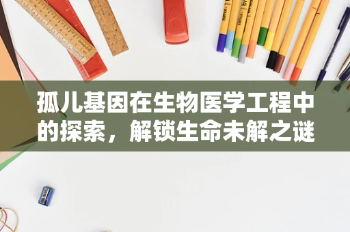 孤儿基因在生物医学工程中的探索，解锁生命未解之谜