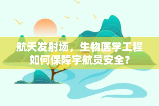 航天发射场，生物医学工程如何保障宇航员安全？