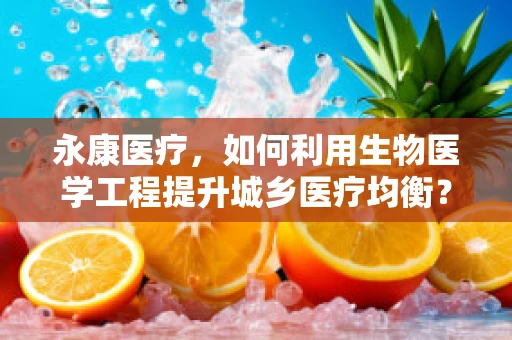 永康医疗，如何利用生物医学工程提升城乡医疗均衡？