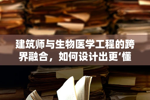 建筑师与生物医学工程的跨界融合，如何设计出更‘懂’健康的建筑？