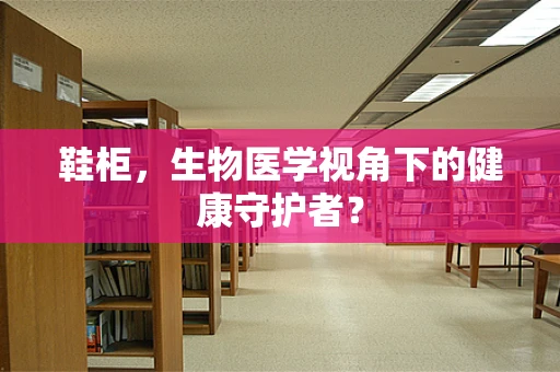 鞋柜，生物医学视角下的健康守护者？