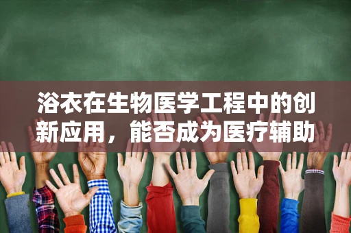 浴衣在生物医学工程中的创新应用，能否成为医疗辅助的软新星？