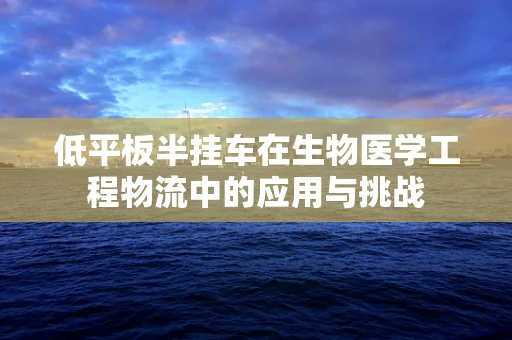 低平板半挂车在生物医学工程物流中的应用与挑战