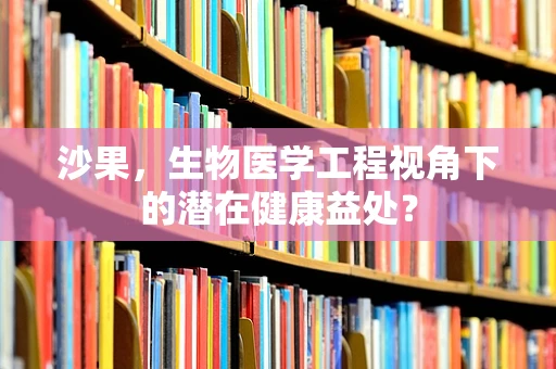 沙果，生物医学工程视角下的潜在健康益处？