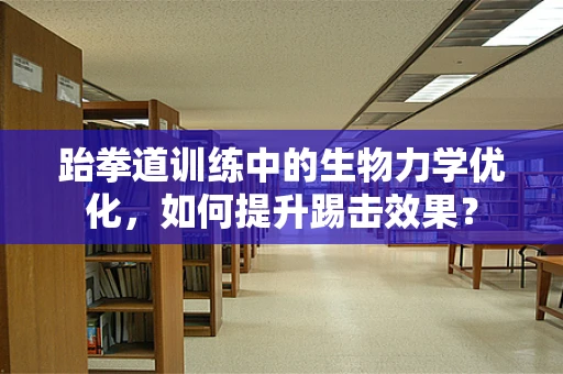 跆拳道训练中的生物力学优化，如何提升踢击效果？