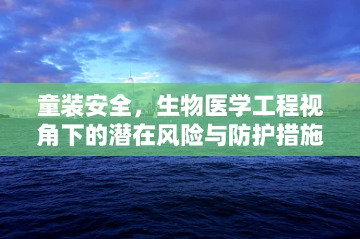 童装安全，生物医学工程视角下的潜在风险与防护措施