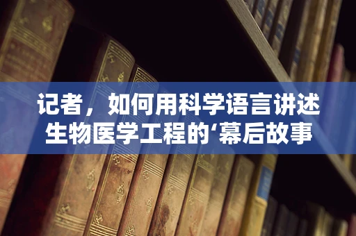 记者，如何用科学语言讲述生物医学工程的‘幕后故事’？