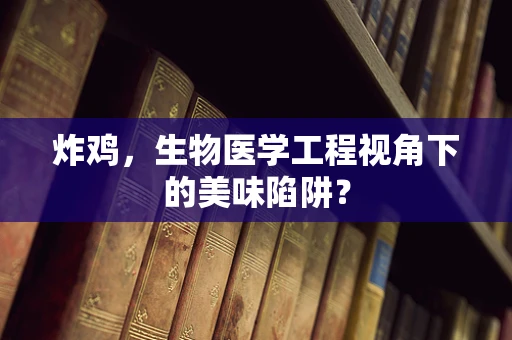 炸鸡，生物医学工程视角下的美味陷阱？