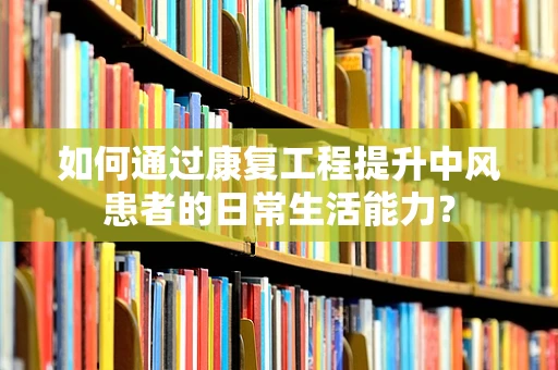 如何通过康复工程提升中风患者的日常生活能力？