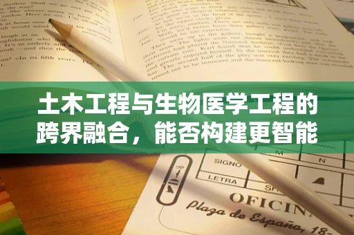 土木工程与生物医学工程的跨界融合，能否构建更智能的医疗设施？