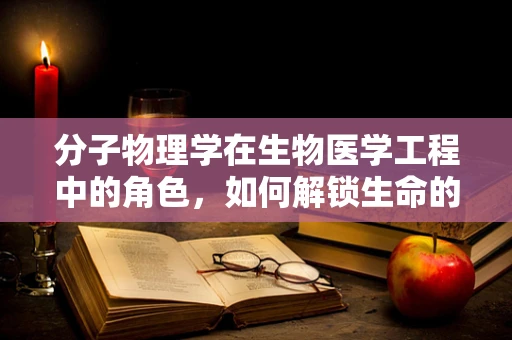 分子物理学在生物医学工程中的角色，如何解锁生命的微观密码？